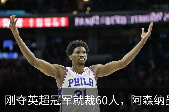 刚夺英超冠军就裁60人，阿森纳员工不解