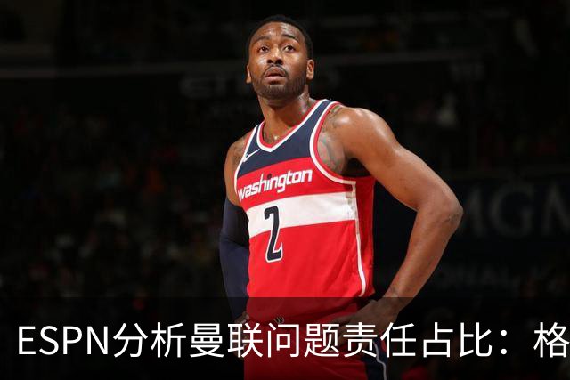 ESPN分析曼联问题责任占比：格雷泽50%，卡里克5%，球员15%